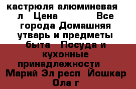 кастрюля алюминевая 40л › Цена ­ 2 200 - Все города Домашняя утварь и предметы быта » Посуда и кухонные принадлежности   . Марий Эл респ.,Йошкар-Ола г.